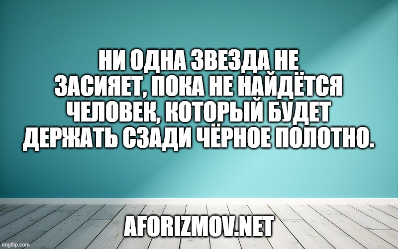 Ни одна звезда не засияет, пока не найдётся человек, который будет держать сзади чёрное полотно.