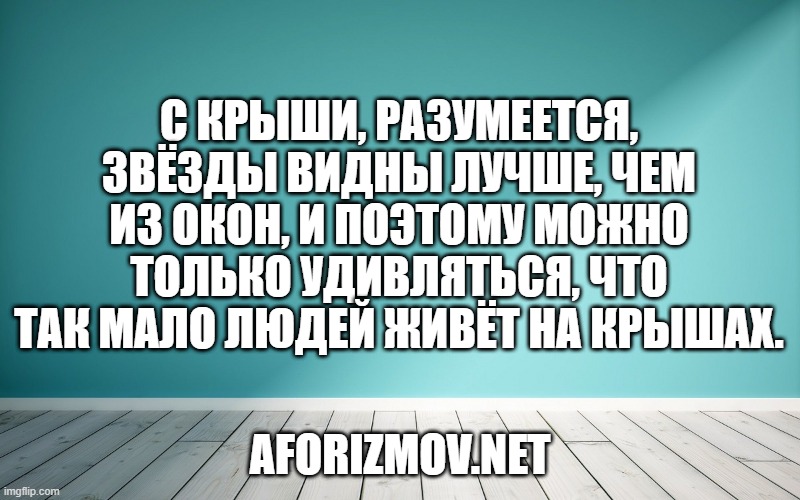 С крыши, разумеется, звёзды видны лучше, чем из окон, и поэтому можно только удивляться, что так мало людей живёт на крышах.