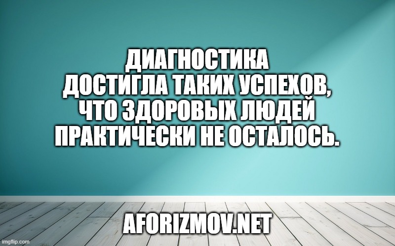 Диагностика достигла таких успехов, что здоровых людей практически не осталось.