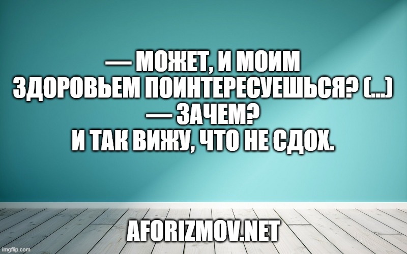 — Может, и моим здоровьем поинтересуешься? (...)
— Зачем? И так вижу, что не сдох.