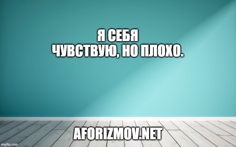 Я себя чувствую, но плохо.