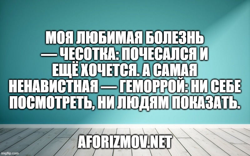 Моя любимая болезнь — чесотка: почесался и ещё хочется. А самая ненавистная — геморрой: ни себе посмотреть, ни людям показать.
