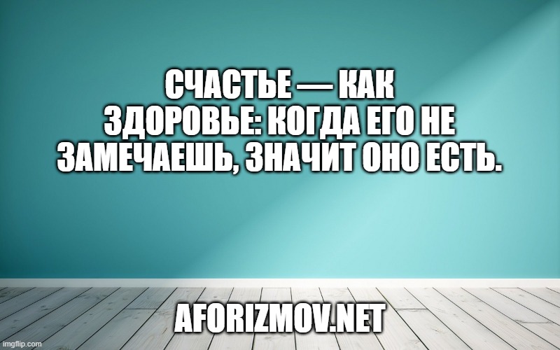 Счастье — как здоровье: когда его не замечаешь, значит оно есть.