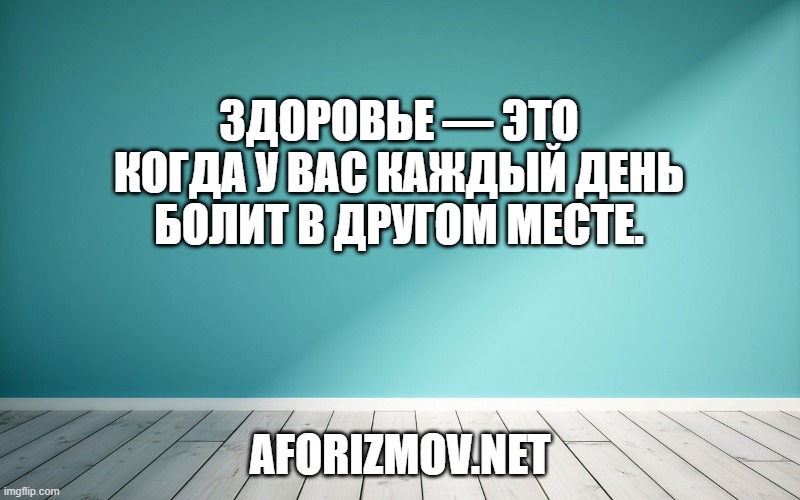 Здоровье — это когда у вас каждый день болит в другом месте.