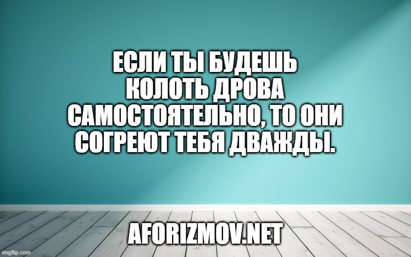 Если ты будешь колоть дрова самостоятельно, то они согреют тебя дважды.