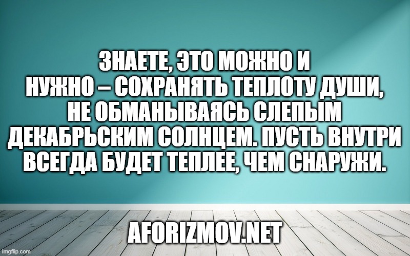 Знаете, это можно и нужно – сохранять теплоту души, не обманываясь слепым декабрьским солнцем. Пусть внутри всегда будет теплее, чем снаружи.
