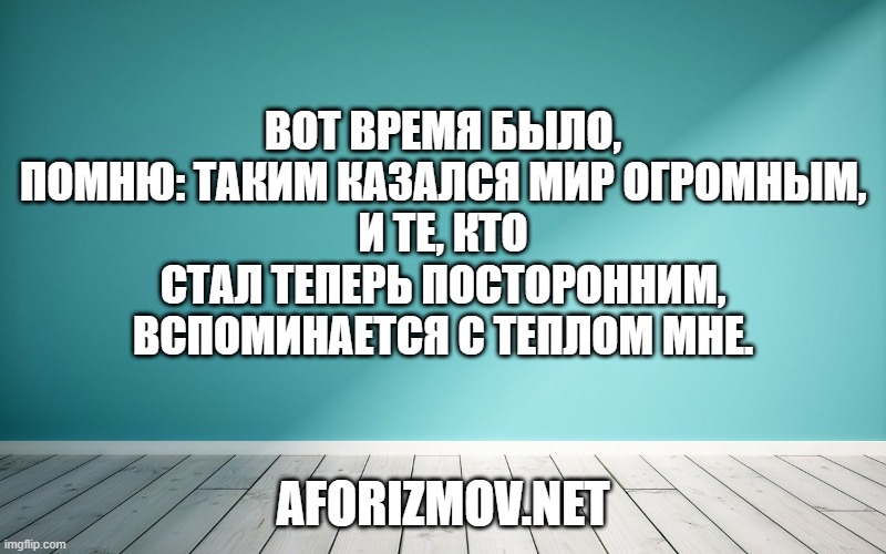Вот время было, помню: таким казался мир огромным, И те, кто стал теперь посторонним, вспоминается с теплом мне.