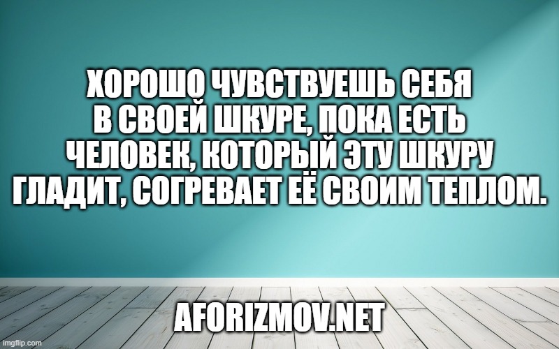 Хорошо чувствуешь себя в своей шкуре, пока есть человек, который эту шкуру гладит, согревает её своим теплом.
