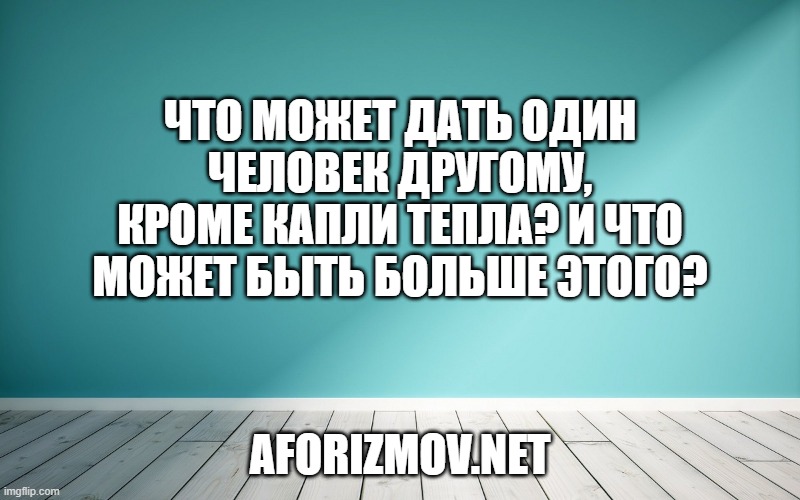 Что может дать один человек другому, кроме капли тепла? И что может быть больше этого?