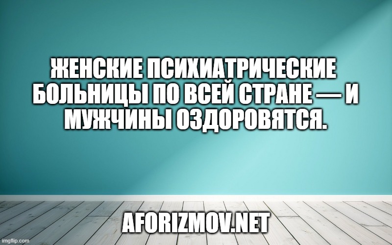 

Женские психиатрические больницы по всей стране — и мужчины оздоровятся.