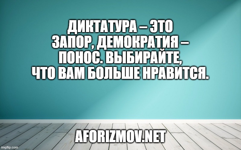 Диктатура – это запор, демократия – понос. Выбирайте, что вам больше нравится.
