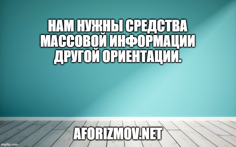 Нам нужны средства массовой информации другой ориентации.