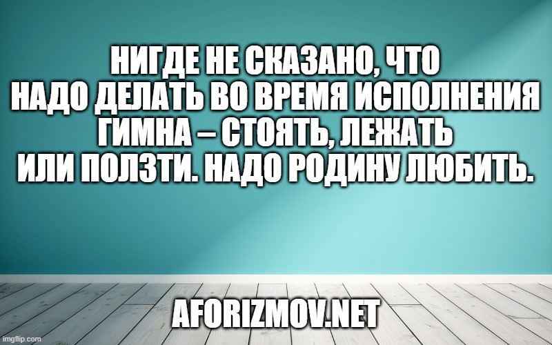 

Нигде не сказано, что надо делать во время исполнения гимна – стоять, лежать или ползти. Надо Родину любить.