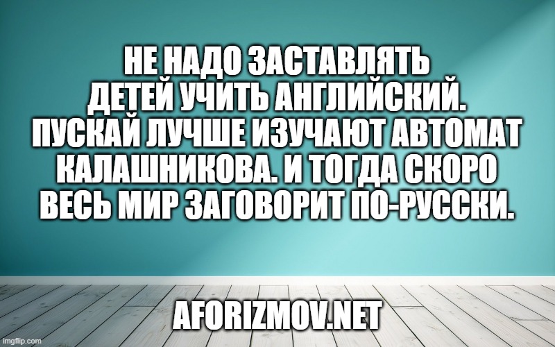 Не надо заставлять детей учить английский. Пускай лучше изучают автомат Калашникова. И тогда скоро весь мир заговорит по-русски.