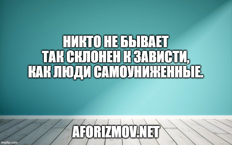 Никто не бывает так склонен к зависти, как люди самоуниженные.