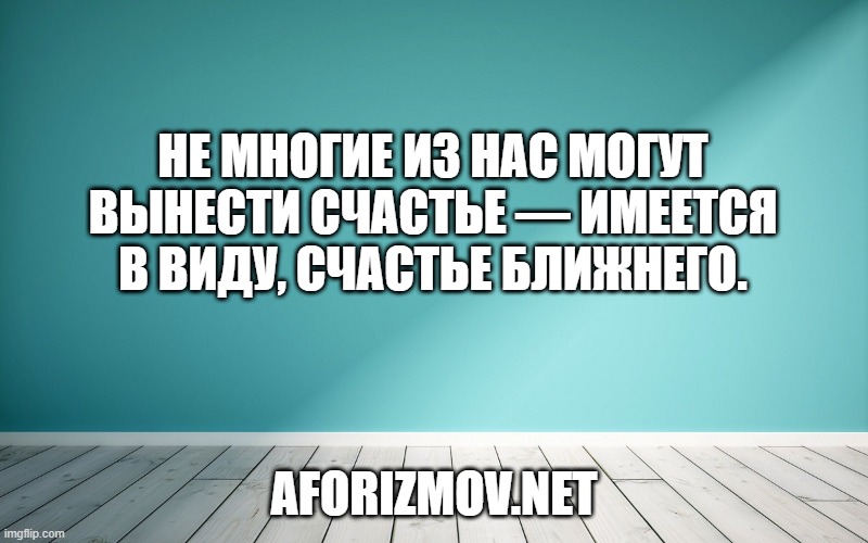 Не многие из нас могут вынести счастье — имеется в виду, счастье ближнего.