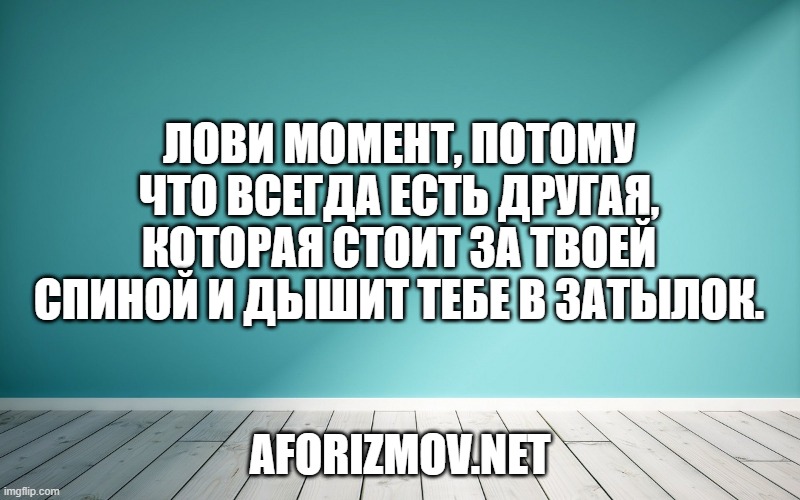 Лови момент, потому что всегда есть другая, которая стоит за твоей спиной и дышит тебе в затылок.