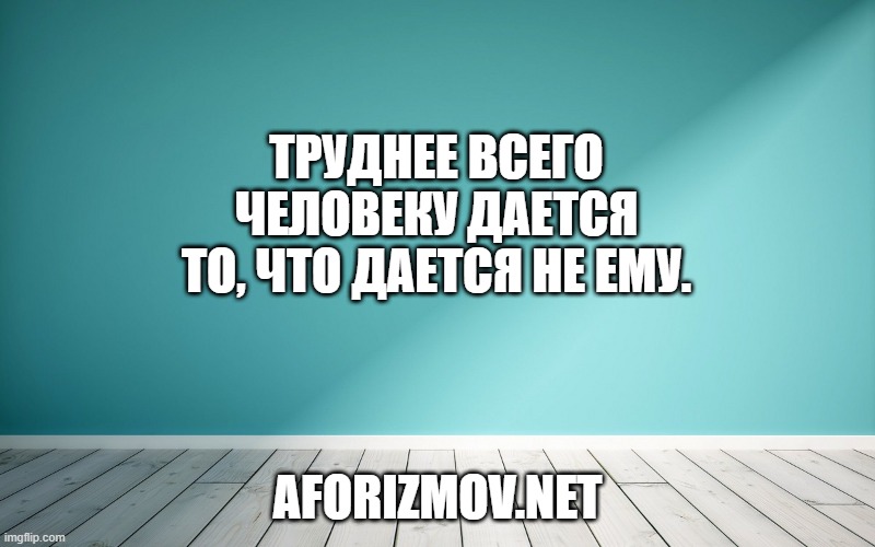Труднее всего человеку дается то, что дается не ему.