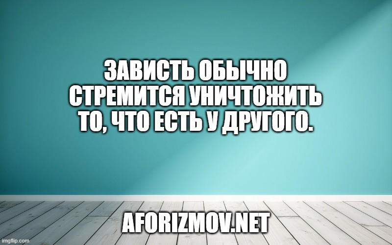 Зависть обычно стремится уничтожить то, что есть у другого.