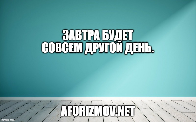 Завтра будет совсем другой день.