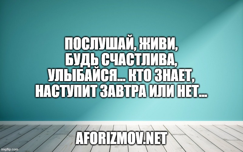 Послушай, живи, будь счастлива, улыбайся... кто знает, наступит завтра или нет...