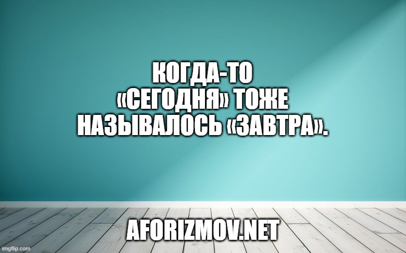 Когда-то «сегодня» тоже называлось «завтра».