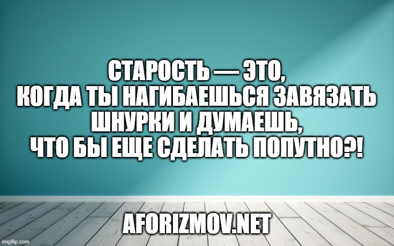 Старость — это, когда ты нагибаешься завязать шнурки и думаешь, что бы еще сделать попутно?!
