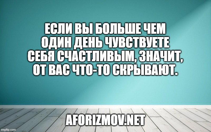 Если вы больше чем один день чувствуете себя счастливым, значит, от вас что-то скрывают.