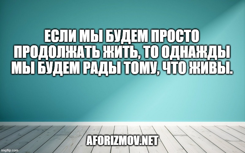 Если мы будем просто продолжать жить, то однажды мы будем рады тому, что живы.