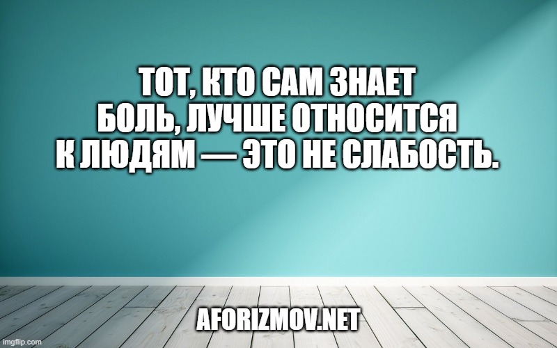 Тот, кто сам знает боль, лучше относится к людям — это не слабость.