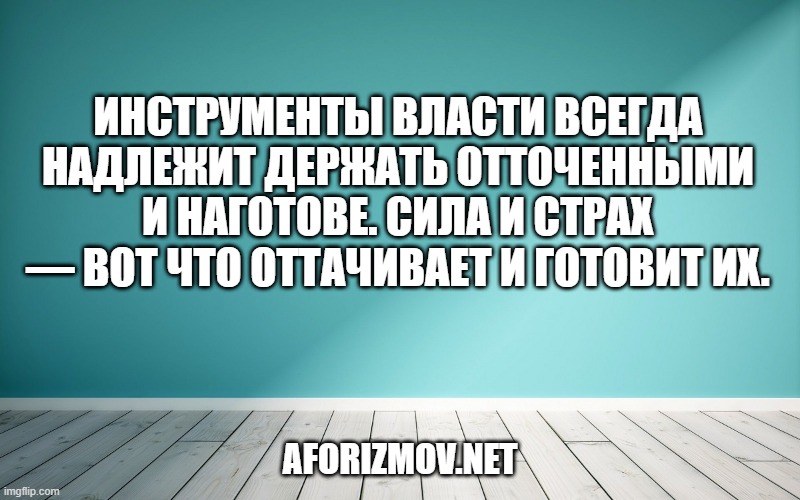 Инструменты власти всегда надлежит держать отточенными и наготове. Сила и страх — вот что оттачивает и готовит их.Инструменты власти всегда надлежит держать отточенными и наготове. Сила и страх — вот что оттачивает и готовит их.