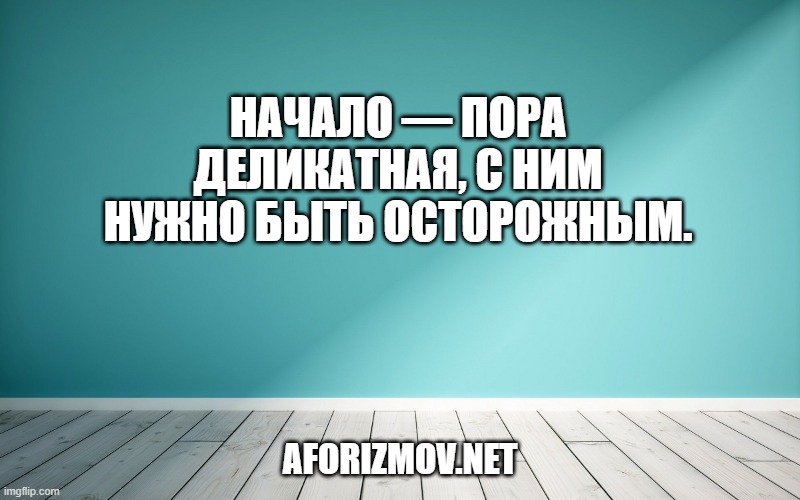 Начало — пора деликатная, с ним нужно быть осторожным.