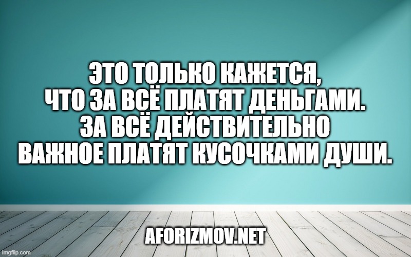 Это только кажется, что за всё платят деньгами. За всё действительно важное платят кусочками души.