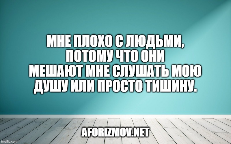 Мне плохо с людьми, потому что они мешают мне слушать мою душу или просто тишину.