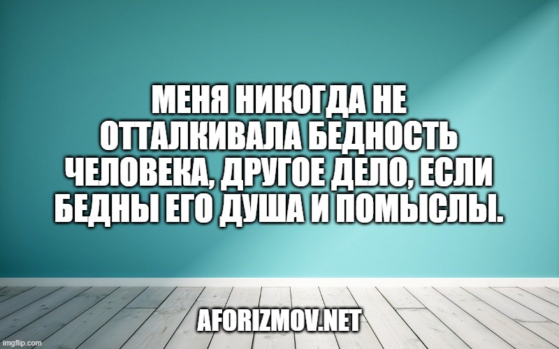 Меня никогда не отталкивала бедность человека, другое дело, если бедны его душа и помыслы.