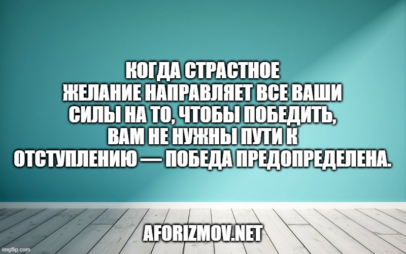 Когда страстное желание направляет все ваши силы на то, чтобы победить, вам не нужны пути к отступлению — победа предопределена.