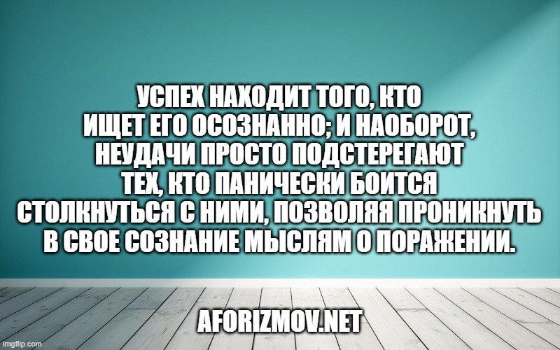 Успех находит того, кто ищет его осознанно; и наоборот, неудачи просто подстерегают тех, кто панически боится столкнуться с ними, позволяя проникнуть в свое сознание мыслям о поражении.