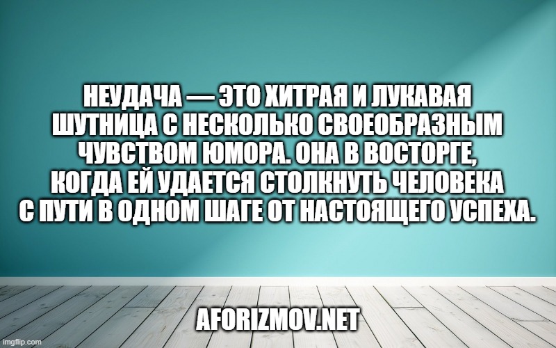 Неудача — это хитрая и лукавая шутница с несколько своеобразным чувством юмора. Она в восторге, ко­гда ей удается столкнуть человека с пути в одном шаге от настоящего успеха.