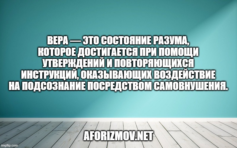 

Вера — это состояние разума, которое дости­гается при помощи утверждений и повторяющихся инструкций, оказывающих воздействие на подсознание посредством самовнушения.