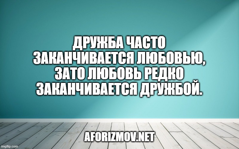 Дружба часто заканчивается любовью, зато любовь редко заканчивается дружбой.