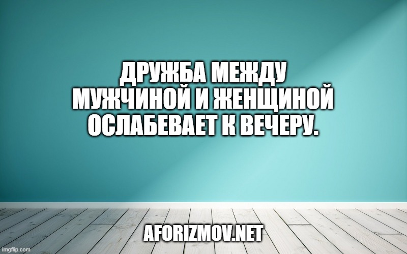 

Дружба между мужчиной и женщиной ослабевает к вечеру.