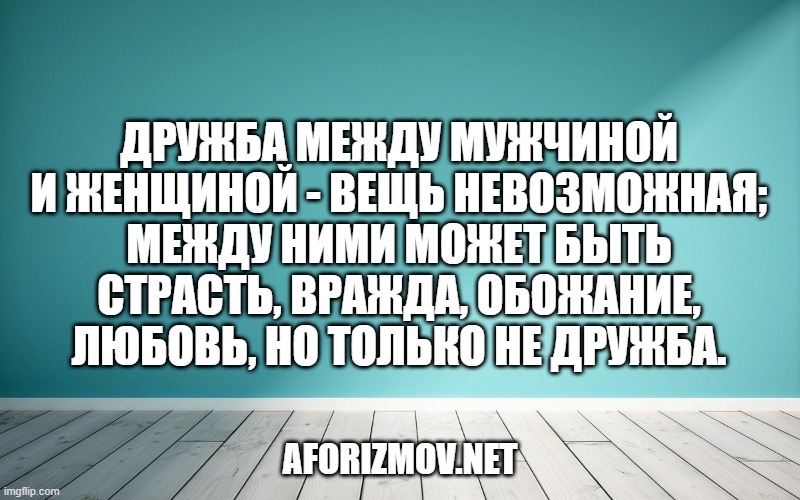 Дружба между мужчиной и женщиной - вещь невозможная; между ними может быть страсть, вражда, обожание, любовь, но только не дружба.