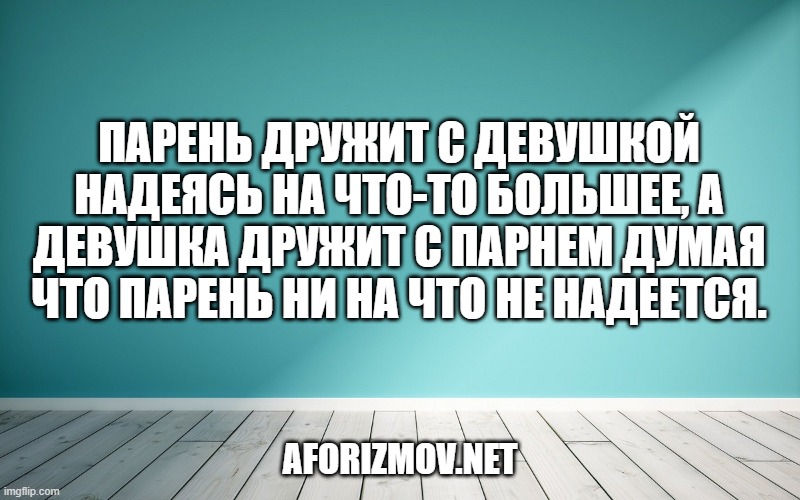 Парень дружит с девушкой надеясь на что-то большее, а девушка дружит с парнем думая что парень ни на что не надеется.