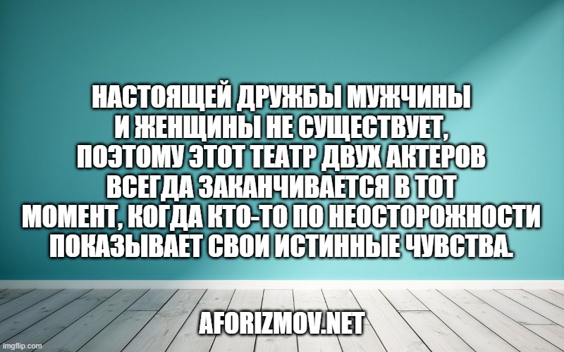 Настоящей дружбы мужчины и женщины не существует, поэтому этот театр двух актеров всегда заканчивается в тот момент, когда кто-то по неосторожности показывает свои истинные чувства.