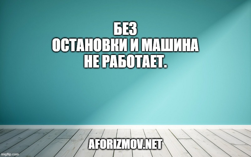 Без остановки и машина не работает.
