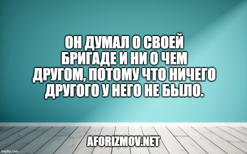 Он думал о своей бригаде и ни о чем другом, потому что ничего другого у него не было.