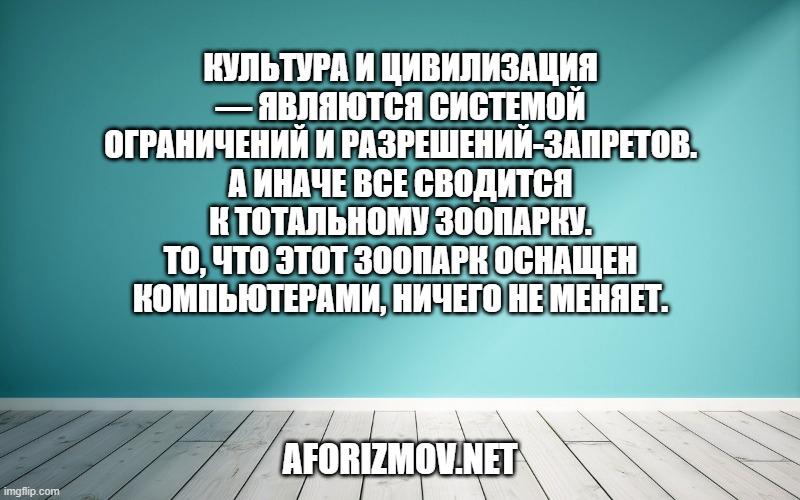 Культура и цивилизация — являются системой ограничений и разрешений-запретов. А иначе все сводится к тотальному зоопарку. То, что этот зоопарк оснащен компьютерами, ничего не меняет.