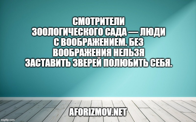 Смотрители зоологического сада — люди с воображением. Без воображения нельзя заставить зверей полюбить себя.