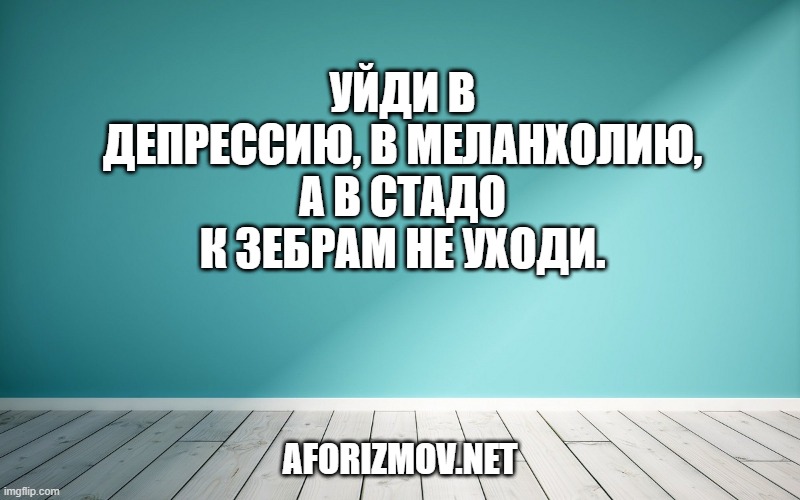 Уйди в депрессию, в меланхолию, а в стадо к зебрам не уходи.
