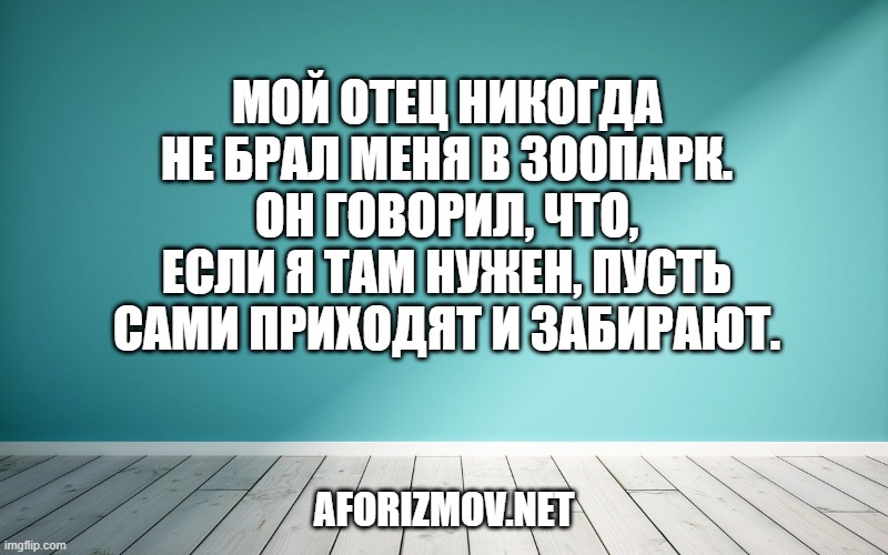 Мой отец никогда не брал меня в зоопарк. Он говорил, что, если я там нужен, пусть сами приходят и забирают.